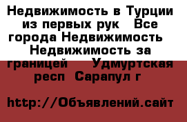 Недвижимость в Турции из первых рук - Все города Недвижимость » Недвижимость за границей   . Удмуртская респ.,Сарапул г.